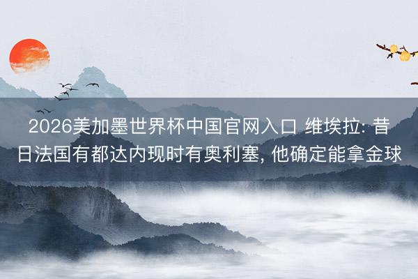 2026美加墨世界杯中国官网入口 维埃拉: 昔日法国有都达内现时有奥利塞， 他确定能拿金球