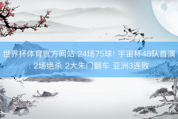 世界杯体育官方网站 24场75球! 宇宙杯48队首演: 2场绝杀 2大朱门翻车 亚洲3连败