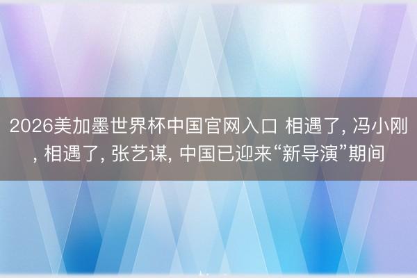 2026美加墨世界杯中国官网入口 相遇了, 冯小刚, 相遇了, 张艺谋, 中国已迎来“新导演”期间